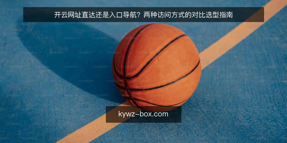 开云网址直达还是入口导航?两种访问方式的对比选型指南 — 访问场景与决策标准 配图