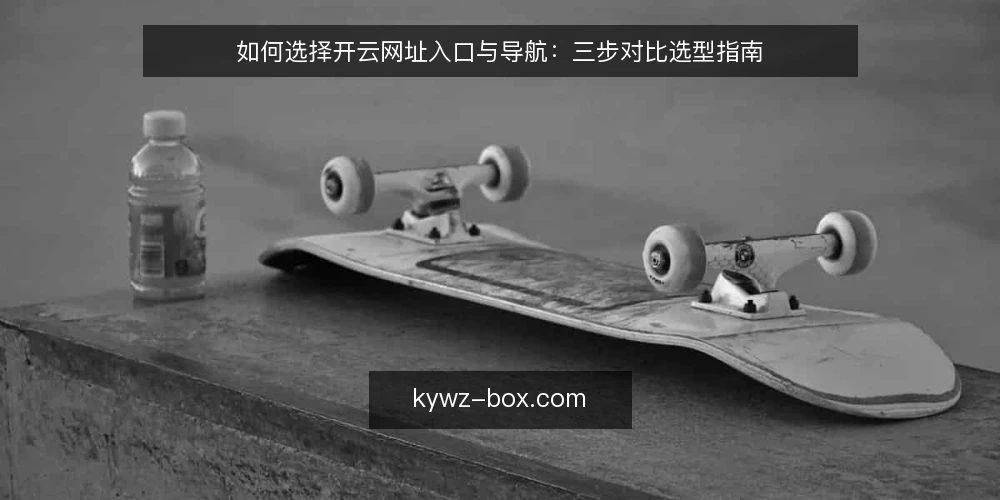 如何选择开云网址入口与导航:三步对比选型指南 — 明确访问需求与使用场景 配图
