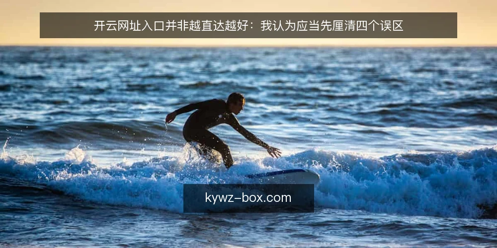 开云网址入口并非越直达越好：我认为应当先厘清四个误区 — 先摆立场：直达优先只是表象 配图