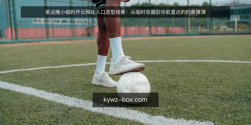 某运维小组的开云网址入口选型场景:从临时收藏到导航直达的约束推演 — 场景起点:临时收藏带来的交接摩擦 配图