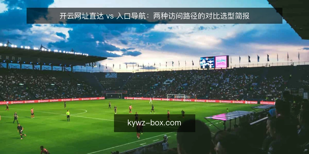 开云网址直达 vs 入口导航：两种访问路径的对比选型简报 — 先定义需求：这次要解决什么访问问题 配图