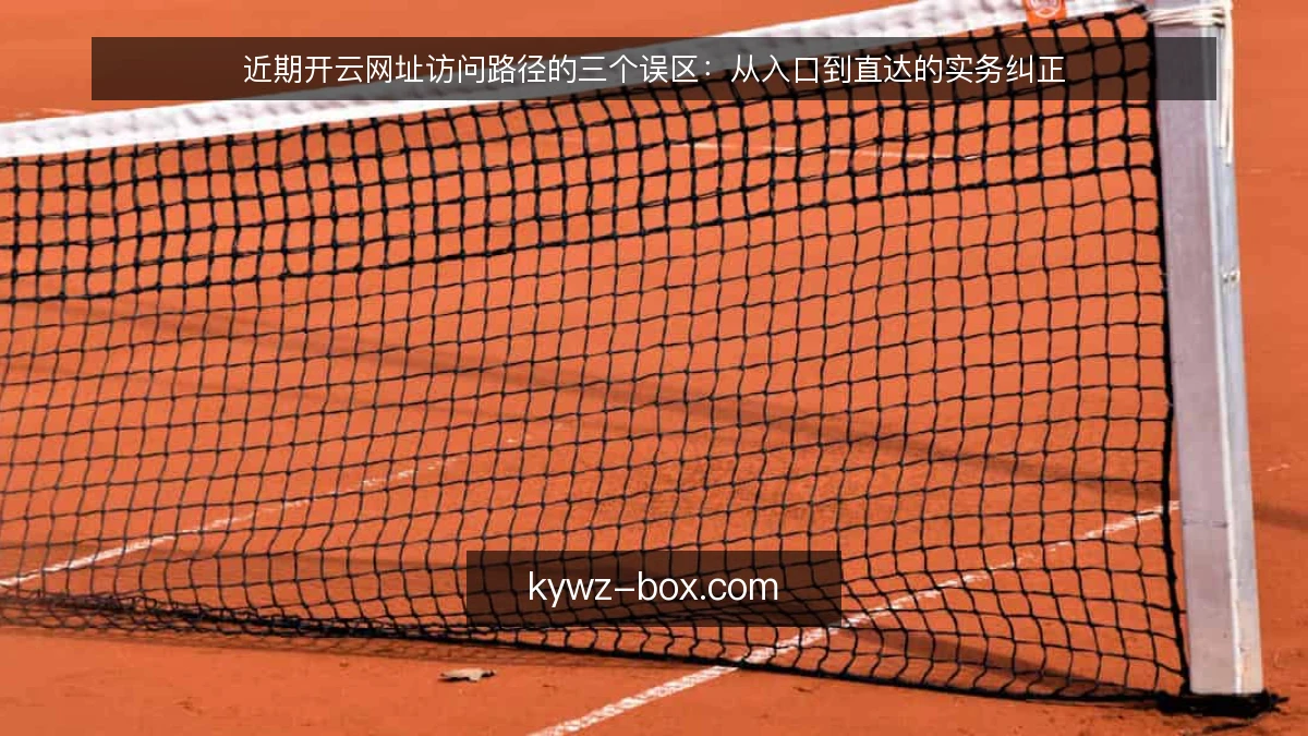 近期开云网址访问路径的三个误区：从入口到直达的实务纠正