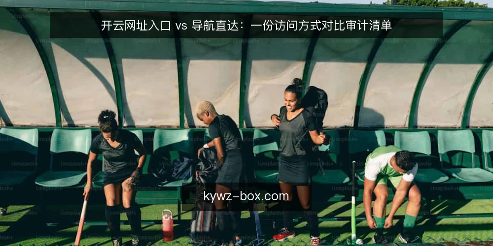 开云网址入口 vs 导航直达：一份访问方式对比审计清单 — 为什么现在要做一次访问方式审计 配图